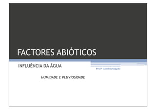 FACTORES ABIÓTICOS
INFLUÊNCIA DA ÁGUA                 Prof.ª Gabriela Salgado



         HUMIDADE E PLUVIOSIDADE
 