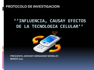 PROTOCOLO DE INVESTIGACION ’’INFLUENCIA, CAUSAY EFECTOS DE LA TECNOLOGIA CELULAR’’ PRESCENTA: JHOVANY HERNANDEZ MORALES MARZO 2011 