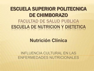 ESCUELA SUPERIOR POLITECNICA
DE CHIMBORAZO
FACULTAD DE SALUD PUBLICA
ESCUELA DE NUTRICION Y DIETETICA
Nutrición Clínica
INFLUENCIA CULTURAL EN LAS
ENFERMEDADES NUTRICIONALES

 