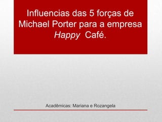 Influencias das 5 forças de
Michael Porter para a empresa
        Happy Café.




      Acadêmicas: Mariana e Rozangela
 
