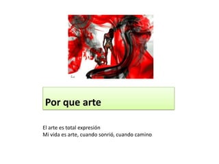 Por que arte El arte es total expresiónMi vida es arte, cuando sonrió, cuando camino. 