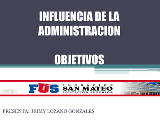 INFLUENCIA DE LA
ADMINISTRACION
OBJETIVOS

PRESENTA: JEIMY LOZANO GONZALES

 