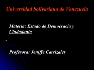 Universidad bolivariana de Venezuela


 Materia: Estado de Democracia y
 Ciudadanía



 Profesora: Jeniffe Carrizales
 