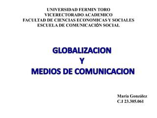 UNIVERSIDAD FERMIN TORO
VICERECTORADO ACADEMICO
FACULTAD DE CIENCIAS ECONOMICAS Y SOCIALES
ESCUELA DE COMUNICACIÓN SOCIAL
María González
C.I 23.305.061
 