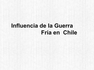 Influencia de la Guerra
Fría en Chile
 