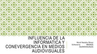 INFLUENCIA DE LA
INFORMATICA Y
CONEVERGENCIA EN MEDIOS
AUDIOVISUALES
Nicol Natalia Pérez
Echeverry MEDIOS
AUDIOVISUALES
 