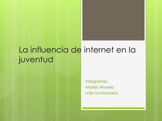La influencia de internet en la
juventud
Integrantes
Moisés Álvarez
Iván Santamaría
 
