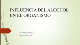 INFLUENCIA DEL ALCOHOL
EN EL ORGANISMO
• David Ospina Ortega
• Ingeniería Industrial
 
