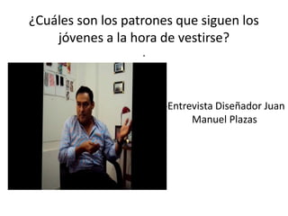 ¿Cuáles son los patrones que siguen los
jóvenes a la hora de vestirse?
.
-Entrevista Diseñador Juan
Manuel Plazas
 