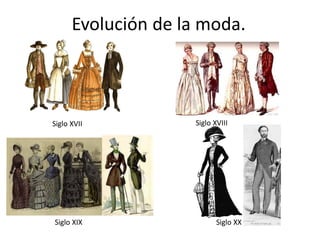 Evolución de la moda.
Siglo XVII Siglo XVIII
Siglo XIX Siglo XX
 