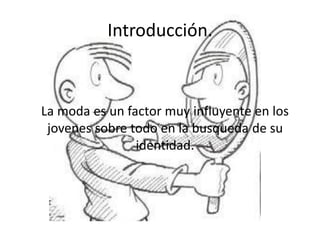 Introducción.
La moda es un factor muy influyente en los
jovenes sobre todo en la busqueda de su
identidad.
 