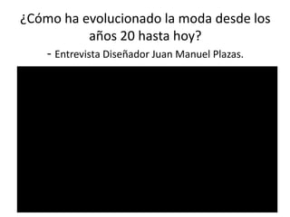 ¿Cómo ha evolucionado la moda desde los
años 20 hasta hoy?
- Entrevista Diseñador Juan Manuel Plazas.
 