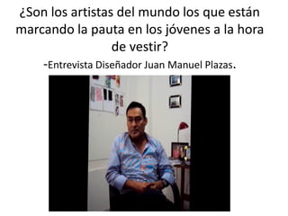 ¿Son los artistas del mundo los que están
marcando la pauta en los jóvenes a la hora
de vestir?
-Entrevista Diseñador Juan Manuel Plazas.
 