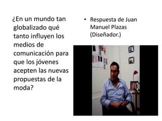 ¿En un mundo tan
globalizado qué
tanto influyen los
medios de
comunicación para
que los jóvenes
acepten las nuevas
propuestas de la
moda?
• Respuesta de Juan
Manuel Plazas
(Diseñador.)
 