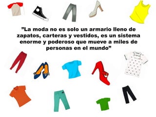 ”La moda no es solo un armario lleno de
zapatos, carteras y vestidos, es un sistema
enorme y poderoso que mueve a miles de
personas en el mundo”
 