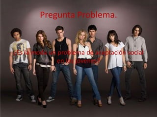 Pregunta Problema.
¿Es la moda un problema de aceptación social
en los jóvenes?
 