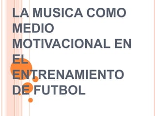 LA MUSICA COMO
MEDIO
MOTIVACIONAL EN
EL
ENTRENAMIENTO
DE FUTBOL
 