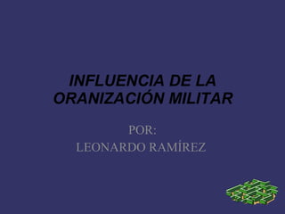 INFLUENCIA DE LA ORANIZACIÓN MILITAR POR: LEONARDO RAMÍREZ  