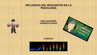 INFLUENCIA DEL REGGAETON EN LA
PSICOLOGIA
DIEGO ALEJANDRO
SARMIENTO CHAVES
15/08/2015
 