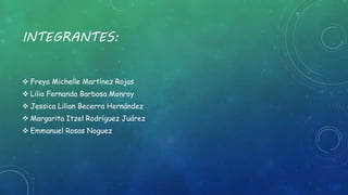 INTEGRANTES: 
 Freya Michelle Martínez Rojas 
 Lilia Fernanda Barbosa Monroy 
 Jessica Lilian Becerra Hernández 
 Margarita Itzel Rodríguez Juárez 
 Emmanuel Rosas Noguez 
 