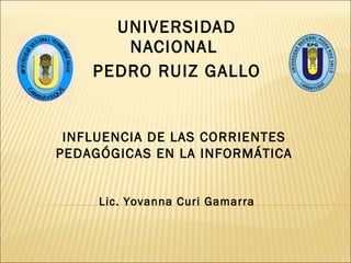 UNIVERSIDAD NACIONAL  PEDRO RUIZ GALLO INFLUENCIA DE LAS CORRIENTES PEDAGÓGICAS EN LA INFORMÁTICA Lic. Yovanna Curi Gamarra 