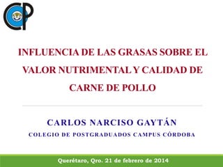 INFLUENCIA DE LAS GRASAS SOBRE EL
VALOR NUTRIMENTALY CALIDAD DE
CARNE DE POLLO
CARLOS NARCISO GAYTÁN
COLEGIO DE POSTGRADUADOS CAMPUS CÓRDOBA
Querétaro, Qro. 21 de febrero de 2014
 