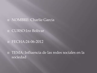    NOMBRE: Charlie Garcia

   CURSO:1ro Bolivar

   FECHA:24-06-2012

   TEMA: Influencia de las redes sociales en la
    sociedad
 
