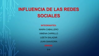 INFLUENCIA DE LAS REDES
SOCIALES
INTEGRANTES:
MAIRA CABALLERO
XIMENA CARRILLO
LIZETH SALAZAR
JUAN SAAVEDRA
GRADO:
9-4
 