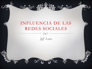 INFLUENCIA DE LAS
REDES SOCIALES
Jeff Lara
 