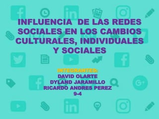 INFLUENCIA DE LAS REDES
SOCIALES EN LOS CAMBIOS
CULTURALES, INDIVIDUALES
Y SOCIALES
INTEGRANTES:
DAVID OLARTE
DYLAND JARAMILLO
RICARDO ANDRES PEREZ
9-4
 