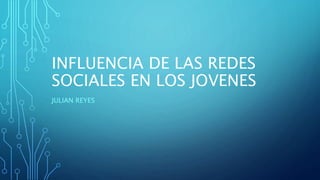 INFLUENCIA DE LAS REDES
SOCIALES EN LOS JOVENES
JULIAN REYES
 