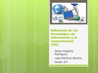 Influencia de las
tecnologías de
información y la
comunicación
(TIC)
• Saray Joaginoy
Rodríguez
• Lady Martínez Moreno
• Grado: 9-4
 