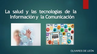 La salud y las tecnologías de la
Informacióny la Comunicación
OLIVARES DE LEÓN
 