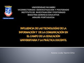 UNIVERSIDADYACAMBÚ
VICERRECTORADO DEINVESTIGACIÓN Y POSTGRADO
INSTITUTO DE INVESTIGACIÓNY POSTGRADO
MAESTRIA GERENCIA EDUCATIVA
ARAURE-PORTUGUESA
Autora: Licda.Yasmin Ortiz
 