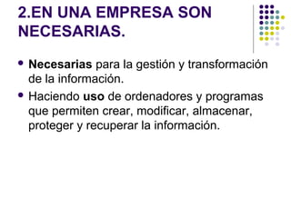 2.EN UNA EMPRESA SON
NECESARIAS.
 Necesarias para la gestión y transformación
de la información.
 Haciendo uso de ordenadores y programas
que permiten crear, modificar, almacenar,
proteger y recuperar la información.
 