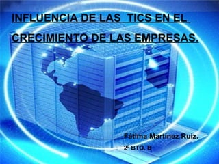 INFLUENCIA DE LAS TICS EN EL
CRECIMIENTO DE LAS EMPRESAS.




                 Fátima Martínez Ruiz.
                 2º BTO. B
 