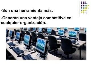 -Son una herramienta más.
-Generan una ventaja competitiva en
cualquier organización.
 