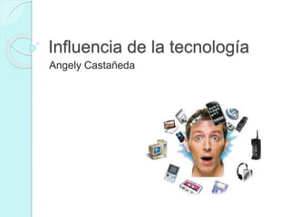 Influencia de la tecnología
Angely Castañeda
 