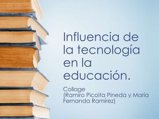 Influencia de
la tecnología
en la
educación.
Collage
(Ramiro Picoita Pineda y María
Fernanda Ramírez)
 