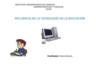 INFLUENCIA DE LA TECNOLOGÍA EN LA EDUCACIÓN
INSTITUTO UNIVERSITARIO DE CIENCIAS
ADMINISTRATIVAS Y FISCALES
IUCAF
Facilitador: Pedro Morales
 