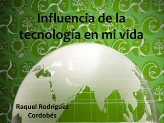 Influencia de la tecnología en mi vida Raquel Rodríguez Cordobés 