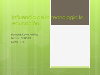 Influencia de la tecnología la
educación
Nombre: Kevin Armijos
Fecha : 07-05-13
Curso : 1”d”
 