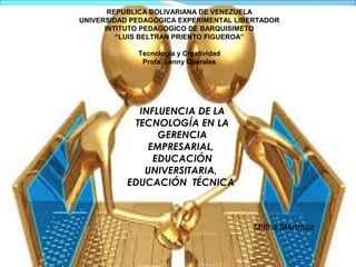 INFLUENCIA DE LA
TECNOLOGÍA EN LA
GERENCIA
EMPRESARIAL,
EDUCACIÓN
UNIVERSITARIA,
EDUCACIÓN TÉCNICA
Miltha Martínez
REPUBLICA BOLIVARIANA DE VENEZUELA
UNIVERSIDAD PEDAGOGICA EXPERIMENTAL LIBERTADOR
INTITUTO PEDAGOGICO DE BARQUISIMETO
“LUIS BELTRAN PRIENTO FIGUEROA”
Tecnología y Creatividad
Profa. Lenny Querales
 