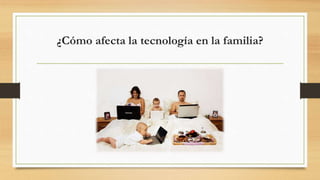 ¿Cómo afecta la tecnología en la familia?
 