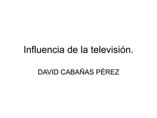 Influencia de la televisión.
DAVID CABAÑAS PÉREZ
 
