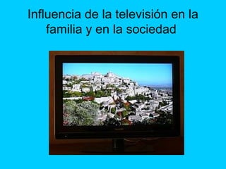 Influencia de la televisión en la
familia y en la sociedad
 