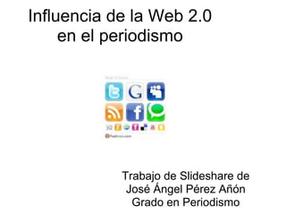 Influencia de la Web 2.0
     en el periodismo




            Trabajo de Slideshare de
             José Ángel Pérez Añón
              Grado en Periodismo
 
