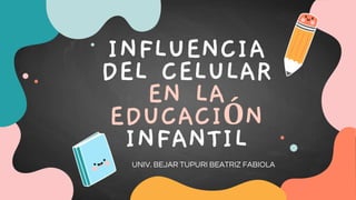 INFLUENCIA
DEL CELULAR
EN LA
EDUCACIÓN
INFANTIL
UNIV. BEJAR TUPURI BEATRIZ FABIOLA
 