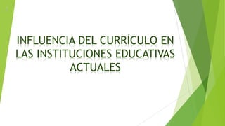 INFLUENCIA DEL CURRÍCULO EN
LAS INSTITUCIONES EDUCATIVAS
ACTUALES
 