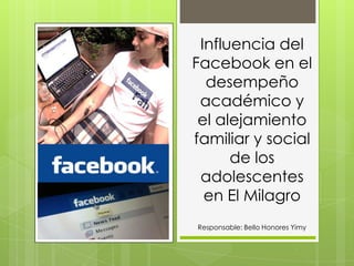 Influencia del
Facebook en el
desempeño
académico y
el alejamiento
familiar y social
de los
adolescentes
en El Milagro
Responsable: Bello Honores Yimy

 